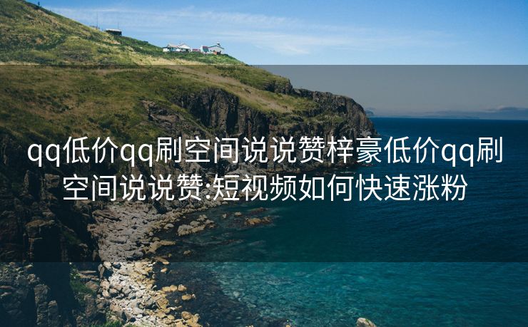 qq低价qq刷空间说说赞梓豪低价qq刷空间说说赞:短视频如何快速涨粉