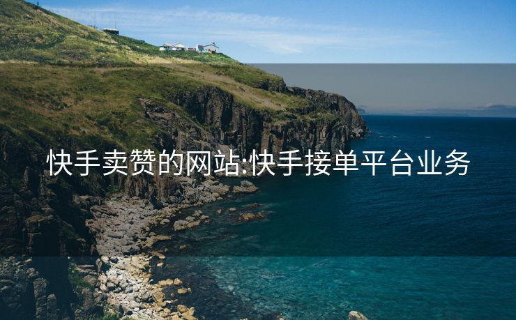 快手卖赞的网站:快手接单平台业务