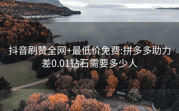 抖音刷赞全网+最低价免费:拼多多助力差0.01钻石需要多少人