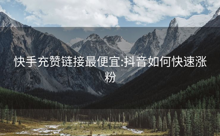 快手充赞链接最便宜:抖音如何快速涨粉
