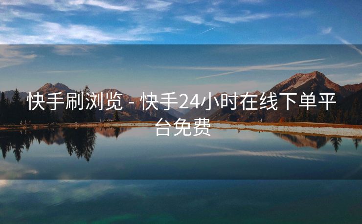 快手刷浏览 - 快手24小时在线下单平台免费