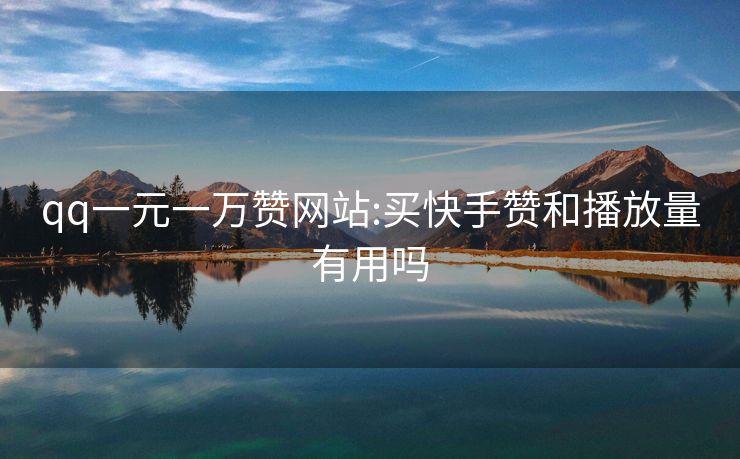 qq一元一万赞网站:买快手赞和播放量有用吗