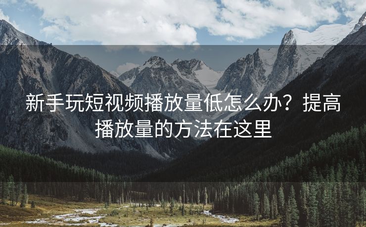新手玩短视频播放量低怎么办？提高播放量的方法在这里