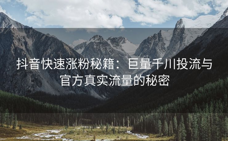 抖音快速涨粉秘籍：巨量千川投流与官方真实流量的秘密
