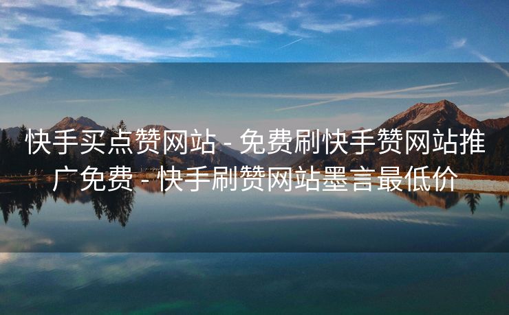 快手买点赞网站 - 免费刷快手赞网站推广免费 - 快手刷赞网站墨言最低价