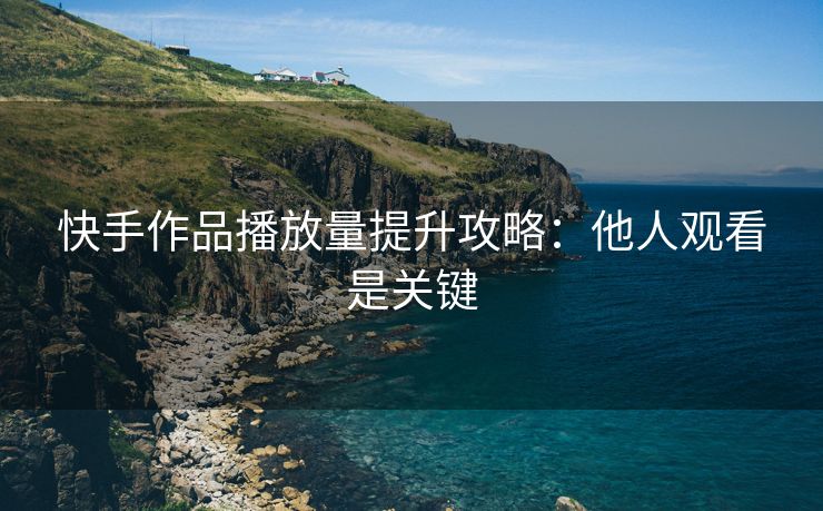 快手作品播放量提升攻略：他人观看是关键