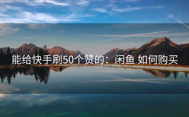 能给快手刷50个赞的：闲鱼 如何购买