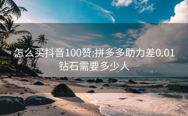 怎么买抖音100赞:拼多多助力差0.01钻石需要多少人