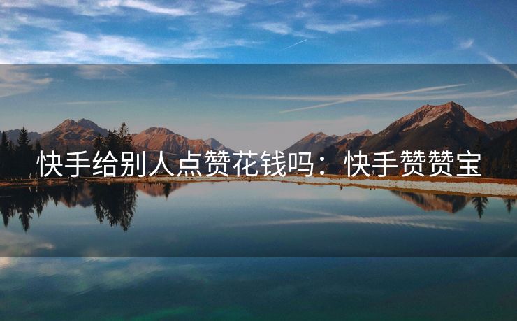 快手给别人点赞花钱吗：快手赞赞宝