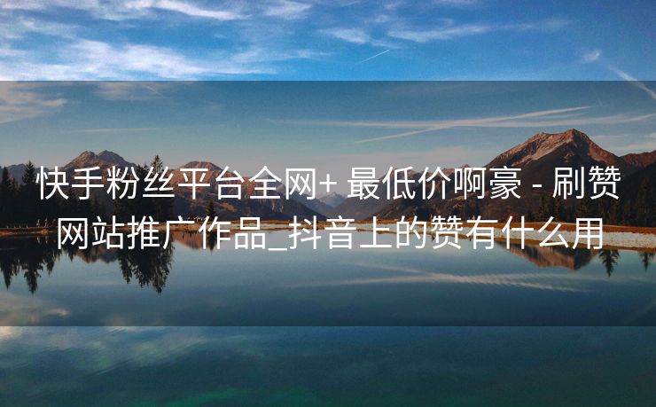 快手粉丝平台全网+ 最低价啊豪 - 刷赞网站推广作品_抖音上的赞有什么用
