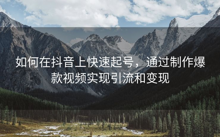 如何在抖音上快速起号，通过制作爆款视频实现引流和变现