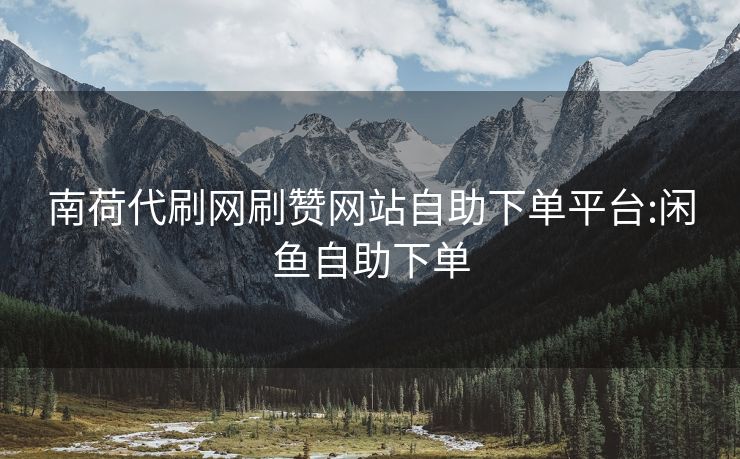 南荷代刷网刷赞网站自助下单平台:闲鱼自助下单