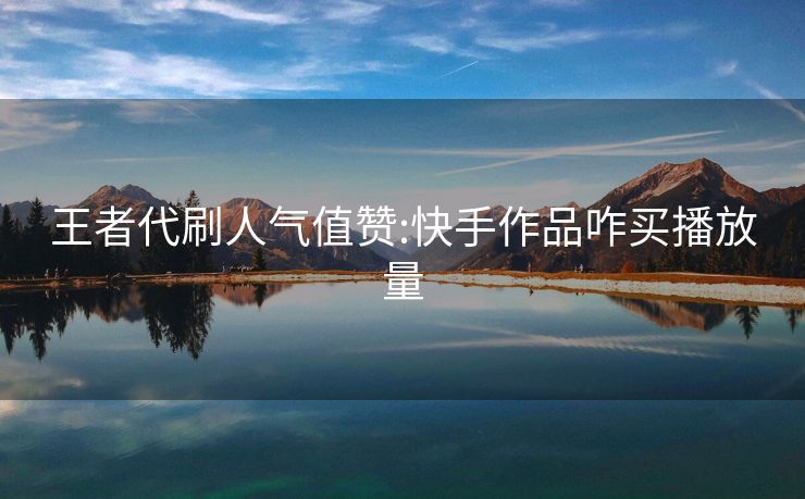 王者代刷人气值赞:快手作品咋买播放量