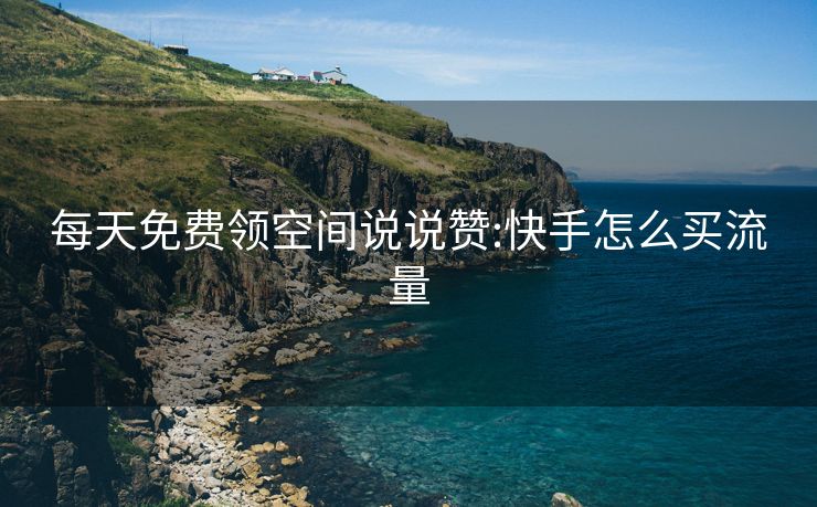 每天免费领空间说说赞:快手怎么买流量