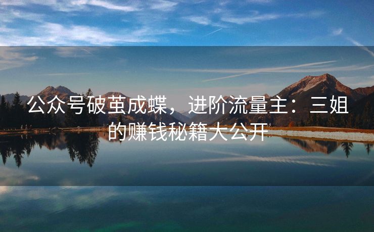 公众号破茧成蝶，进阶流量主：三姐的赚钱秘籍大公开
