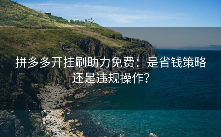 拼多多开挂刷助力免费：是省钱策略还是违规操作？
