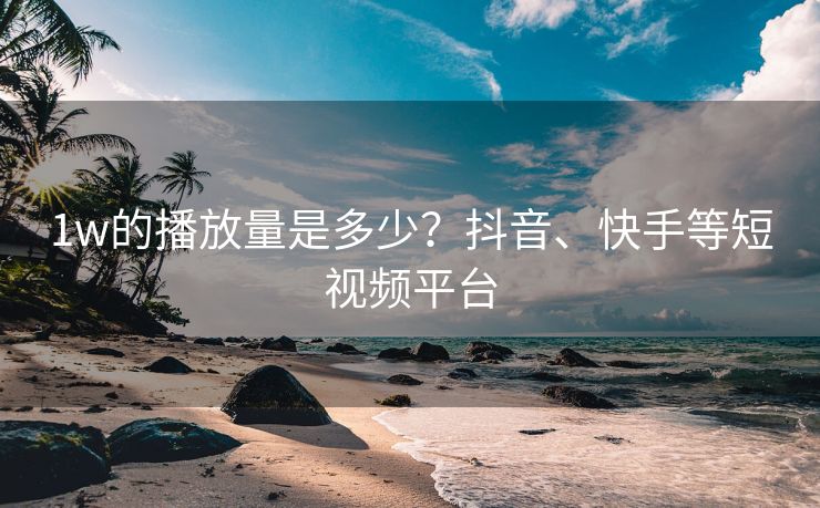 1w的播放量是多少？抖音、快手等短视频平台
