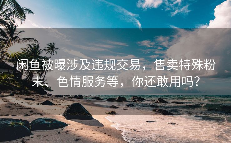 闲鱼被曝涉及违规交易，售卖特殊粉末、色情服务等，你还敢用吗？