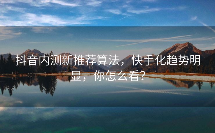 抖音内测新推荐算法，快手化趋势明显，你怎么看？