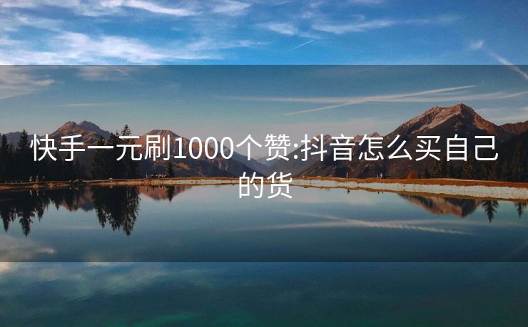 快手一元刷1000个赞:抖音怎么买自己的货