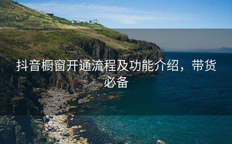 抖音橱窗开通流程及功能介绍，带货必备