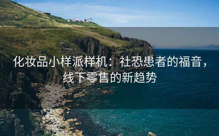化妆品小样派样机：社恐患者的福音，线下零售的新趋势