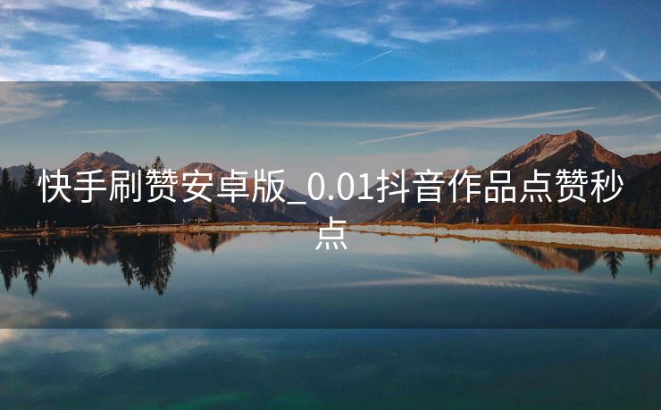 快手刷赞安卓版_0.01抖音作品点赞秒点