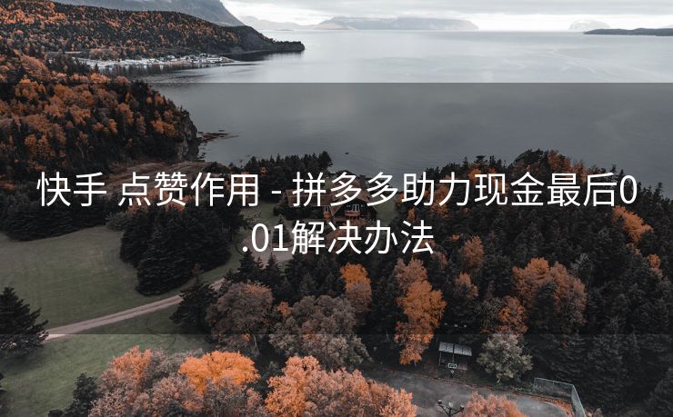 快手 点赞作用 - 拼多多助力现金最后0.01解决办法