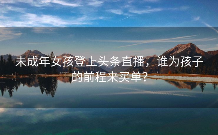 未成年女孩登上头条直播，谁为孩子的前程来买单？