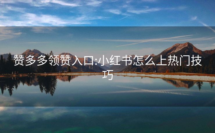 赞多多领赞入口:小红书怎么上热门技巧