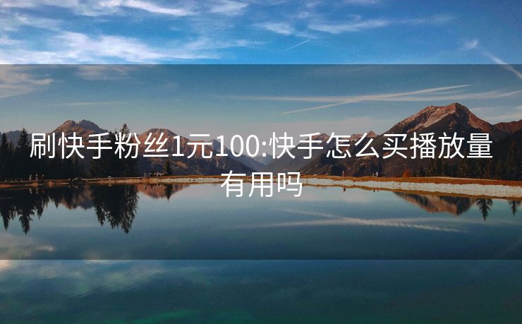 刷快手粉丝1元100:快手怎么买播放量有用吗