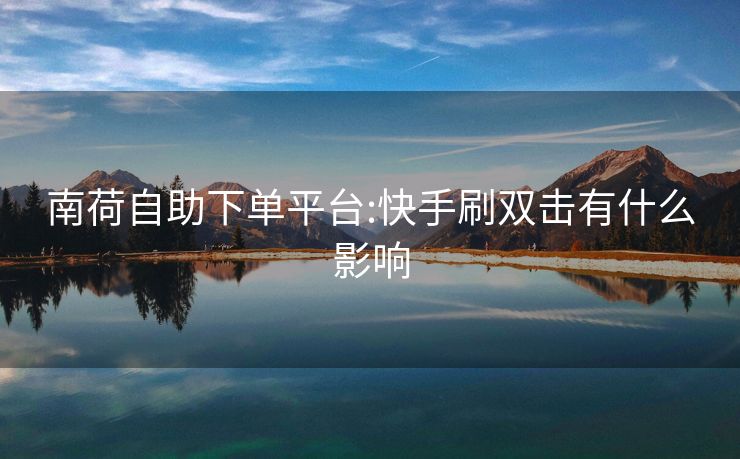 南荷自助下单平台:快手刷双击有什么影响