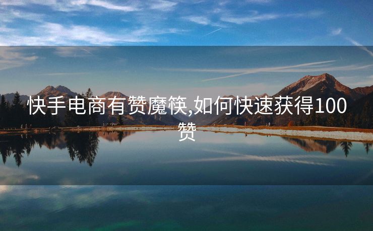 快手电商有赞魔筷,如何快速获得100赞