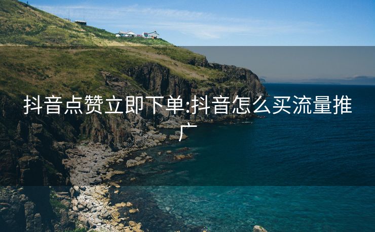抖音点赞立即下单:抖音怎么买流量推广