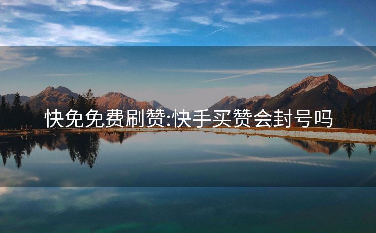 快免免费刷赞:快手买赞会封号吗