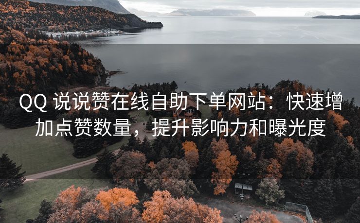 QQ 说说赞在线自助下单网站：快速增加点赞数量，提升影响力和曝光度