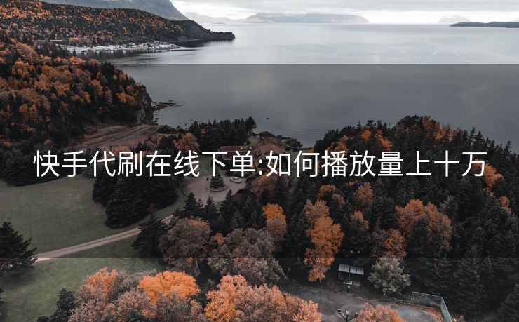快手代刷在线下单:如何播放量上十万