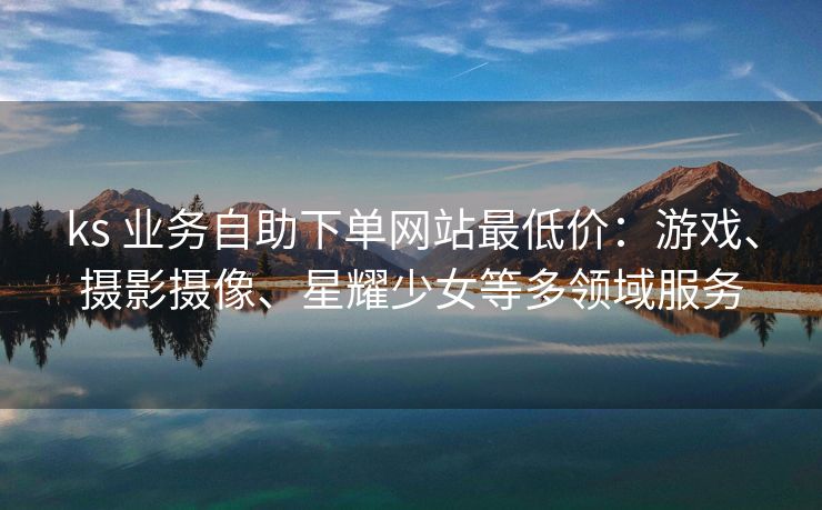 ks 业务自助下单网站最低价：游戏、摄影摄像、星耀少女等多领域服务