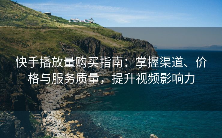 快手播放量购买指南：掌握渠道、价格与服务质量，提升视频影响力