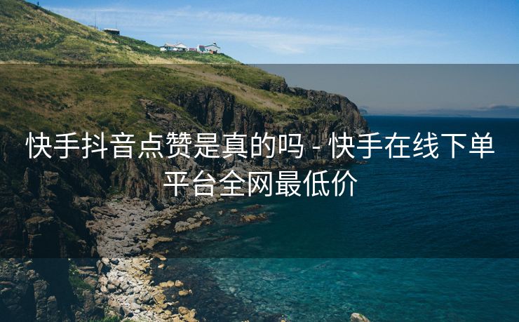 快手抖音点赞是真的吗 - 快手在线下单平台全网最低价