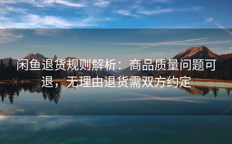 闲鱼退货规则解析：商品质量问题可退，无理由退货需双方约定