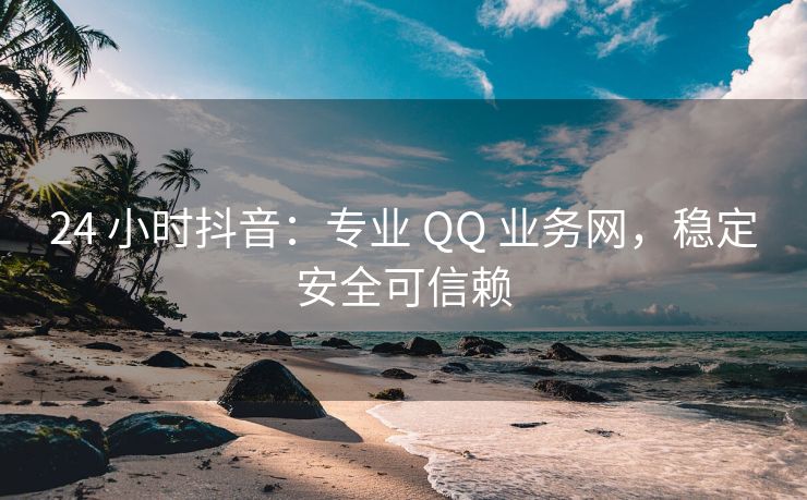 24 小时抖音：专业 QQ 业务网，稳定安全可信赖
