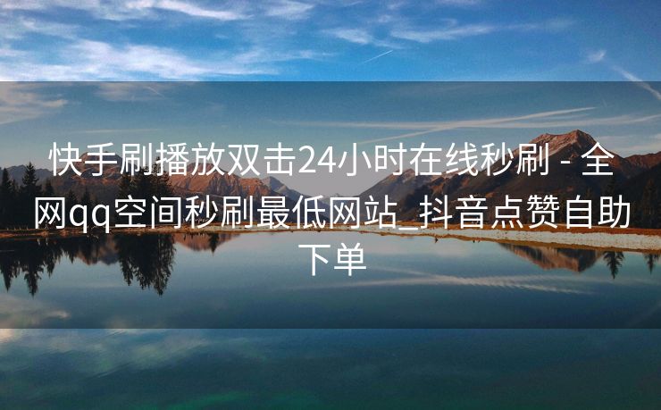 快手刷播放双击24小时在线秒刷 - 全网qq空间秒刷最低网站_抖音点赞自助下单