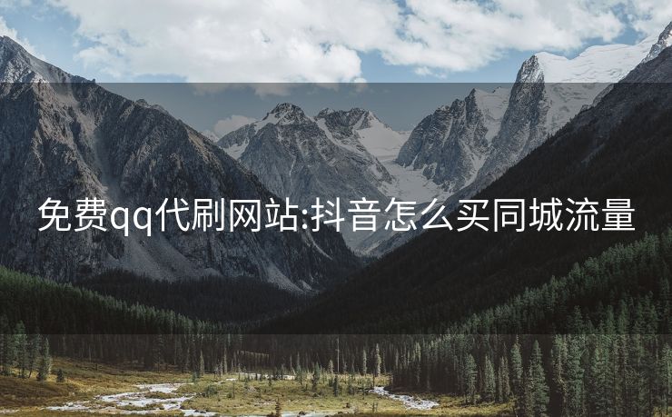 免费qq代刷网站:抖音怎么买同城流量
