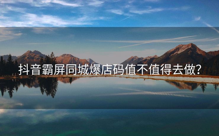 抖音霸屏同城爆店码值不值得去做？