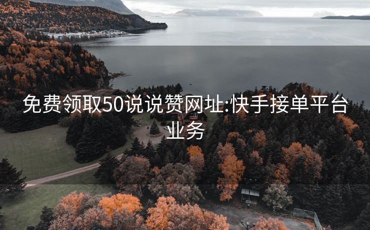 免费领取50说说赞网址:快手接单平台业务