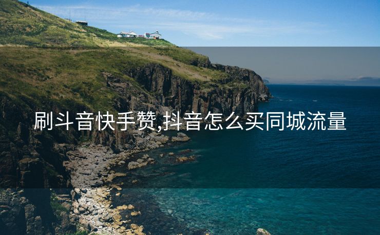 刷斗音快手赞,抖音怎么买同城流量