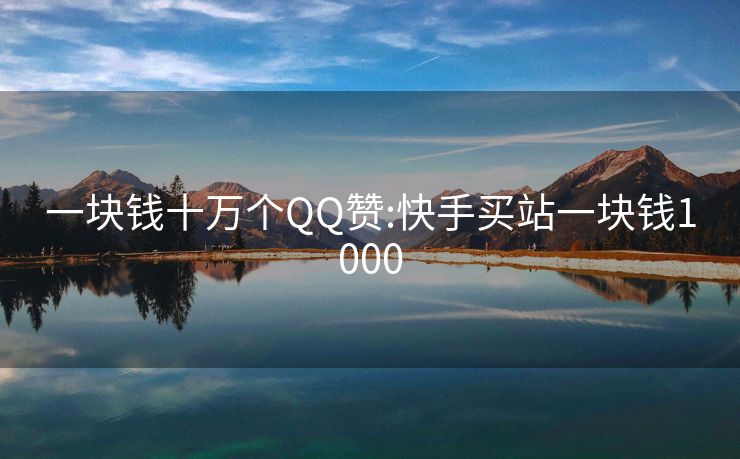 一块钱十万个QQ赞:快手买站一块钱1000