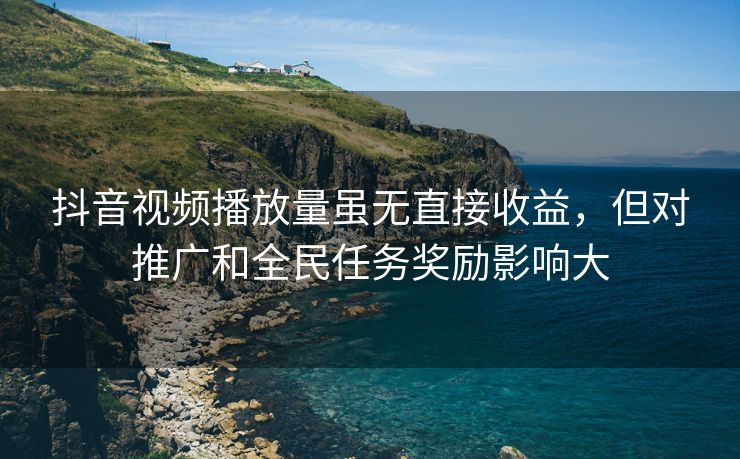 抖音视频播放量虽无直接收益，但对推广和全民任务奖励影响大