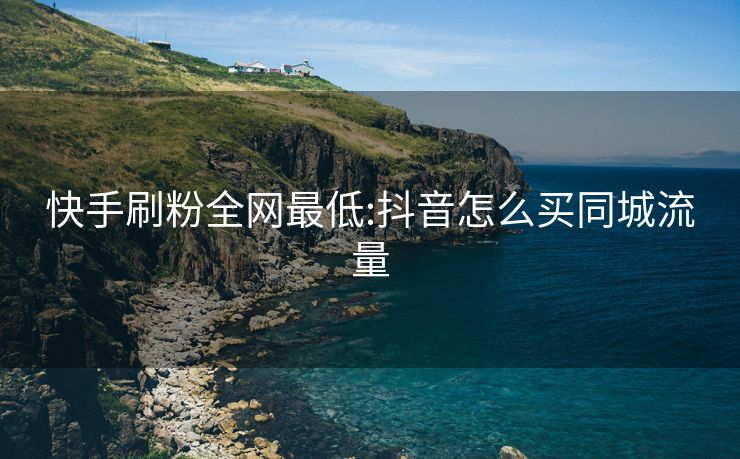 快手刷粉全网最低:抖音怎么买同城流量